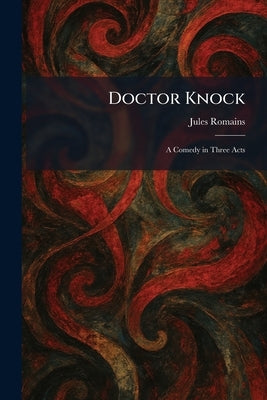 Doctor Knock: A Comedy in Three Acts by Romains, Jules