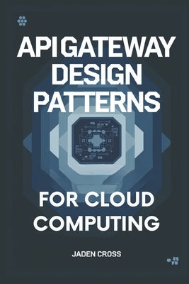 API Gateway Design Patterns For Cloud Computing by Cross, Jaden