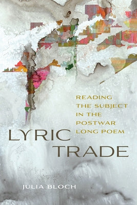 Lyric Trade: Reading the Subject in the Postwar Long Poem by Bloch, Julia