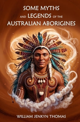 Some Myths and Legends of the Australian Aborigines by Thomas, William Jenkyn
