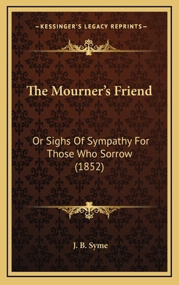 The Mourner's Friend: Or Sighs Of Sympathy For Those Who Sorrow (1852) by Syme, J. B.