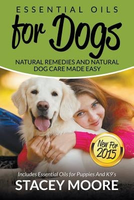 Essential Oils for Dogs: Natural Remedies and Natural Dog Care Made Easy: New for 2015 Includes Essential Oils for Puppies and K9's by Moore, Stacey