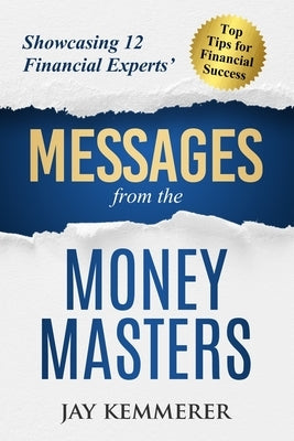 Messages from the Money Masters: Showcasing 12 Financial Experts' Top Tips for Financial Success by Kemmerer, Jay