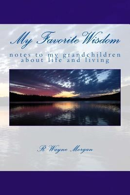 My Favorite Wisdom: notes to my grandchildren about life and living by Morgan, R. Wayne