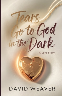 Tears Go to God in The Dark: A Love Story by Weaver, David