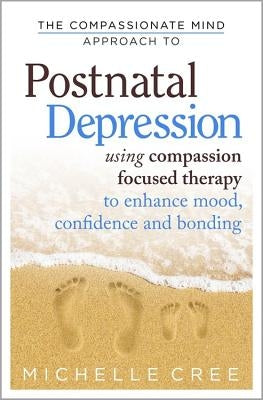 The Compassionate Mind Approach to Postnatal Depression: Using Compassion Focused Therapy to Enhance Mood, Confidence and Bonding by Cree, Michelle