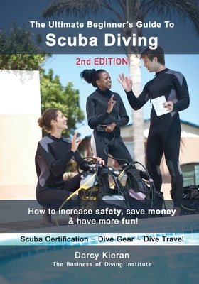 The Ultimate Beginner's Guide to Scuba Diving (2nd Ed.): How to increase safety, save money & have more fun! by Kieran, Darcy
