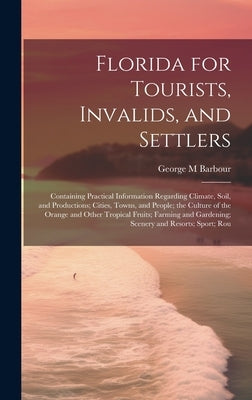 Florida for Tourists, Invalids, and Settlers: Containing Practical Information Regarding Climate, Soil, and Productions; Cities, Towns, and People; th by Barbour, George M.