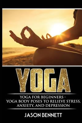 Yoga: Yoga for Beginners - Yoga Body Poses to Relieve Stress, Anxiety, and Depression by Bennett, Jason