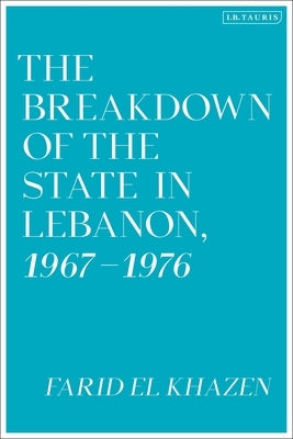 The Breakdown of the State in Lebanon, 1967-1976 by El Khazen, Farid