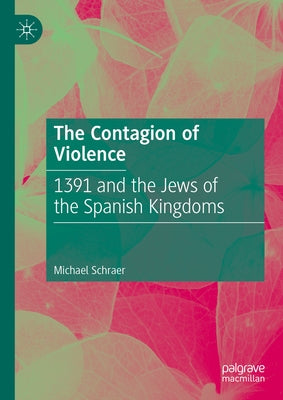 The Contagion of Violence: 1391 and the Jews of the Spanish Kingdoms by Schraer, Michael