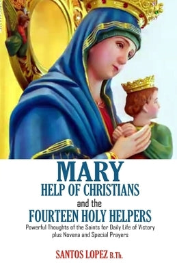 Mary Help of Christians and the Fourteen Holy Helpers: Powerful Thoughts of the Saints for Daily Life of Victory plus Novena and Special Prayers by Lopez B. Th, Santos