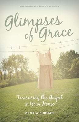 Glimpses of Grace: Treasuring the Gospel in Your Home by Furman, Gloria