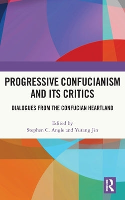 Progressive Confucianism and Its Critics: Dialogues from the Confucian Heartland by Angle, Stephen C.