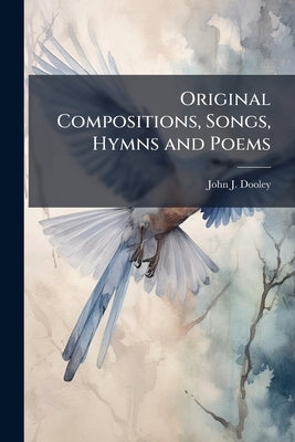 Original Compositions, Songs, Hymns and Poems by Dooley, John J. [From Old Catalog]
