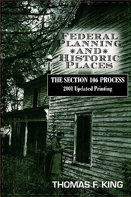 Federal Planning and Historic Places: The Section 106 Process by King, Thomas F.