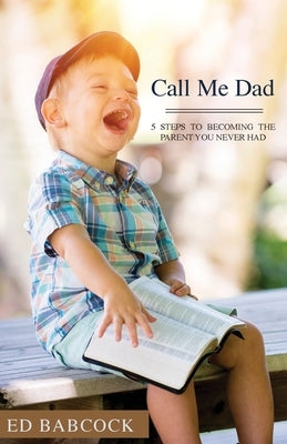 Call Me Dad: 5 Steps to Becoming the Parent You Never Had by Babcock, Ed