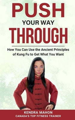 Push Your Way Through: How You Can Use the Ancient Principles of Kung Fu to Get What You Want by Mahon, Kendra