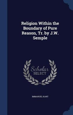 Religion Within the Boundary of Pure Reason, Tr. by J.W. Semple by Kant, Immanuel