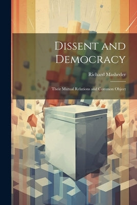 Dissent and Democracy: Their Mutual Relations and Common Object by Masheder, Richard