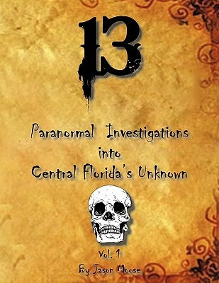 13 Paranormal Investigations Into Central Florida's Unknown: Vol. 1 by Moose, Jason