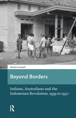 Beyond Borders: Indians, Australians and the Indonesian Revolution, 1939 to 1950 by Goodall, Heather