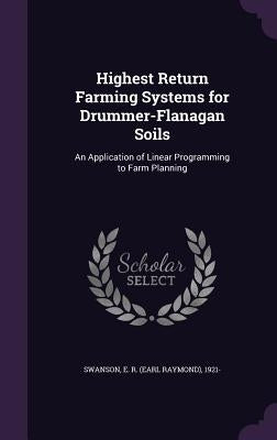 Highest Return Farming Systems for Drummer-Flanagan Soils: An Application of Linear Programming to Farm Planning by Swanson, E. R. 1921-