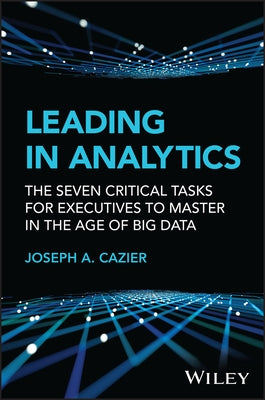 Leading in Analytics: The Seven Critical Tasks for Executives to Master in the Age of Big Data by Cazier, Joseph A.