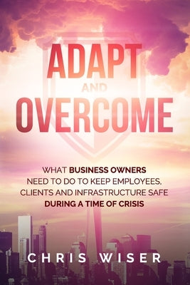 Adapt and Overcome: What Business Owners Need to Do to Keep Employees, Clients and Infrastructure Safe During a Time of Crisis by Hornung, Bryan