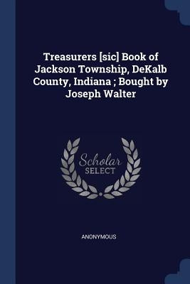 Treasurers [sic] Book of Jackson Township, DeKalb County, Indiana; Bought by Joseph Walter by Anonymous