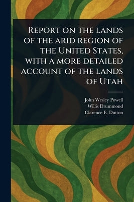 Report on the Lands of the Arid Region of the United States, With a More Detailed Account of the Lands of Utah by Powell, John Wesley