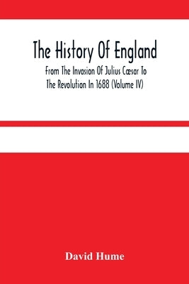The History Of England From The Invasion Of Julius Cæsar To The Revolution In 1688 (Volume Iv) by Hume, David