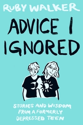 Advice I Ignored: Stories and Wisdom from a Formerly Depressed Teenager by Walker, Ruby