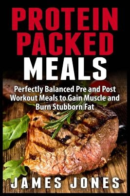 Protein Packed Meals: Perfectly Balanced Pre and Post Workout Meals to Gain Muscle and Burn Stubborn Fat by Jones, James