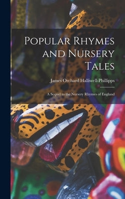 Popular Rhymes and Nursery Tales: A Sequel to the Nursery Rhymes of England by Halliwell-Phillipps, James Orchard