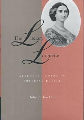 The Literary Lorgnette: Attending Opera in Imperial Russia by Buckler, Julie A.