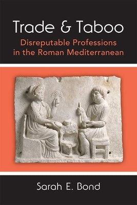 Trade and Taboo: Disreputable Professions in the Roman Mediterranean by Bond, Sarah