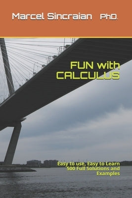 FUN with CALCULUS: Easy to use, Easy to Learn 500 Full Solutions and Examples by Sincraian, Marcel