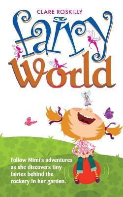 Fairy World: Follow Mimi's adventures as she discovers tiny fairies behind the rockery in her garden by Roskilly, Clare