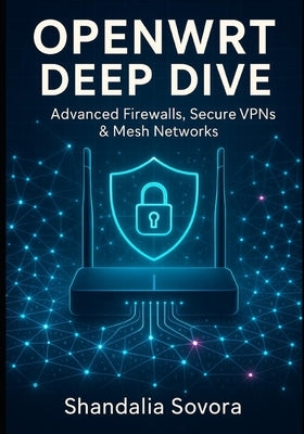 Openwrt Deep Dive: Advanced Firewalls, Secure VPNs & Mesh Networks by Sovora, Shandalia