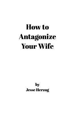 How to Antagonize Your Wife by Herzog, Jesse