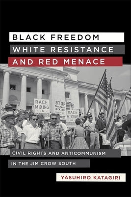 Black Freedom, White Resistance, and Red Menace: Civil Rights and Anticommunism in the Jim Crow South by Katagiri, Yasuhiro