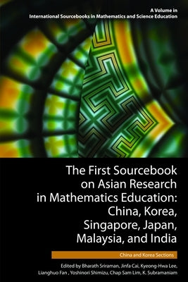 The First Sourcebook on Asian Research in Mathematics Education: China, Korea, Singapore, Japan, Malaysia and India -- China and Korea Sections by Sriraman, Bharath