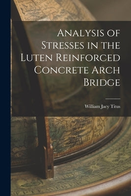 Analysis of Stresses in the Luten Reinforced Concrete Arch Bridge by Titus, William Jacy
