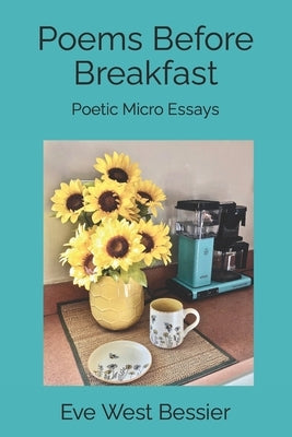 Poems Before Breakfast: Poetic Micro Essays by Bessier, Eve West