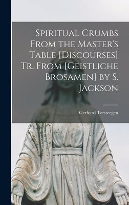 Spiritual Crumbs From the Master's Table [Discourses] Tr. From [Geistliche Brosamen] by S. Jackson by Tersteegen, Gerhard