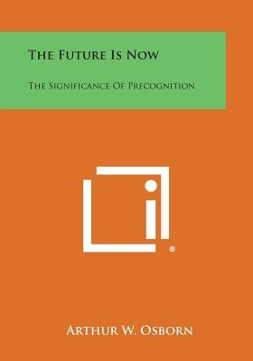 The Future Is Now: The Significance of Precognition by Osborn, Arthur W.