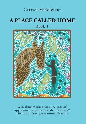 A Place Called Home: A healing module for survivors of oppression, suppression, depression, and Historical Intergenerational Trauma by Middletent, Carmel