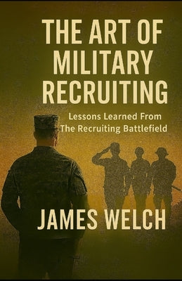 The Art of Military Recruiting: Lessons Learned From The Recruiting Battlefield by Welch, James