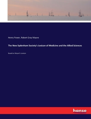 The New Sydenham Society's Lexicon of Medicine and the Allied Sciences: Based on Mayne's Lexicon by Power, Henry